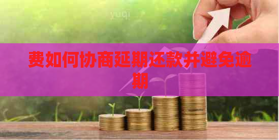 费如何协商延期还款并避免逾期