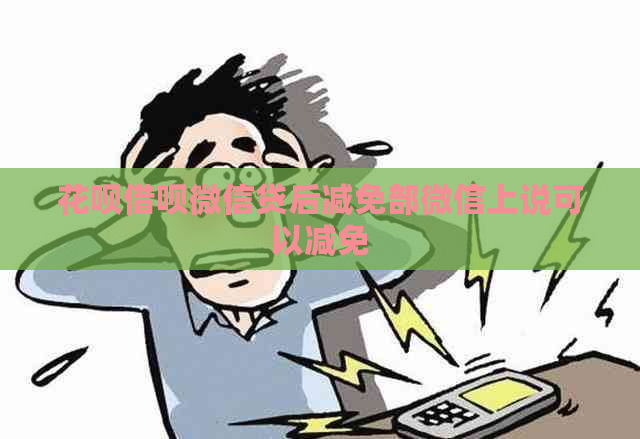 花呗借呗微信贷后减免部微信上说可以减免