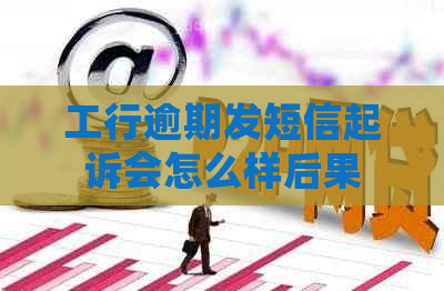 工行逾期发短信起诉会怎么样后果