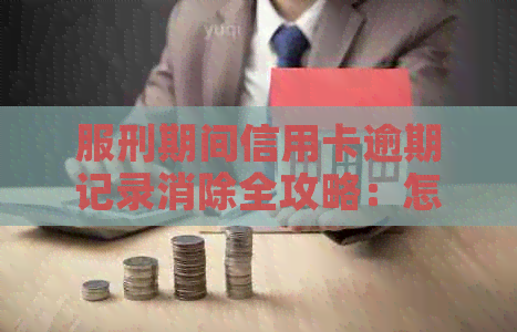 服刑期间信用卡逾期记录消除全攻略：怎么办才有效？