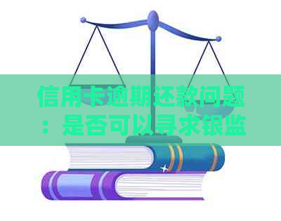 信用卡逾期还款问题：是否可以寻求银监局介入协商？