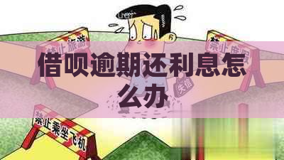 借呗逾期还利息怎么办