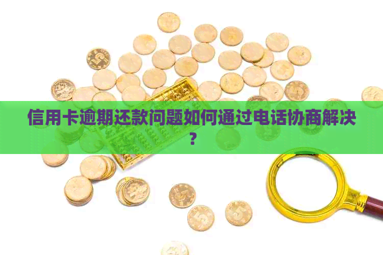 信用卡逾期还款问题如何通过电话协商解决？