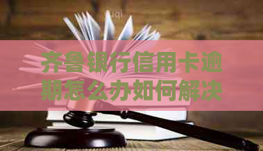 齐鲁银行信用卡逾期怎么办如何解决