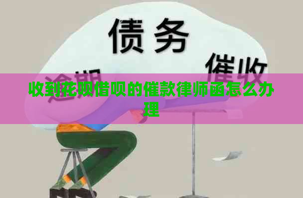 收到花呗借呗的催款律师函怎么办理