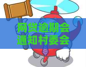 网贷逾期会通知村委会吗需要注意什么