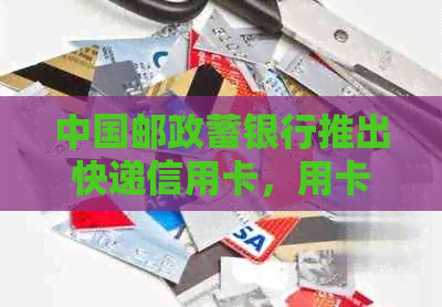 中国邮政蓄银行推出快递信用卡，用卡便捷，逾期还款须知
