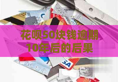 花呗50块钱逾期10年后的后果