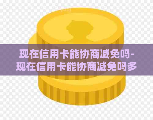 现在信用卡能协商减免吗-现在信用卡能协商减免吗多少钱