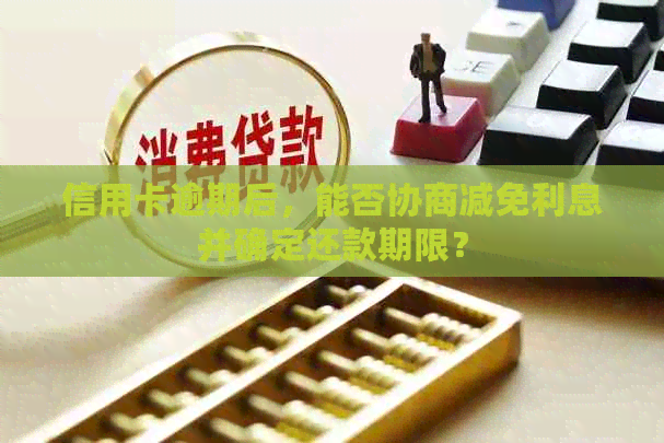 信用卡逾期后，能否协商减免利息并确定还款期限？