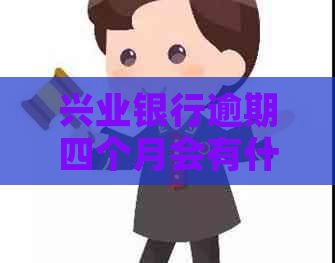 兴业银行逾期四个月会有什么后果