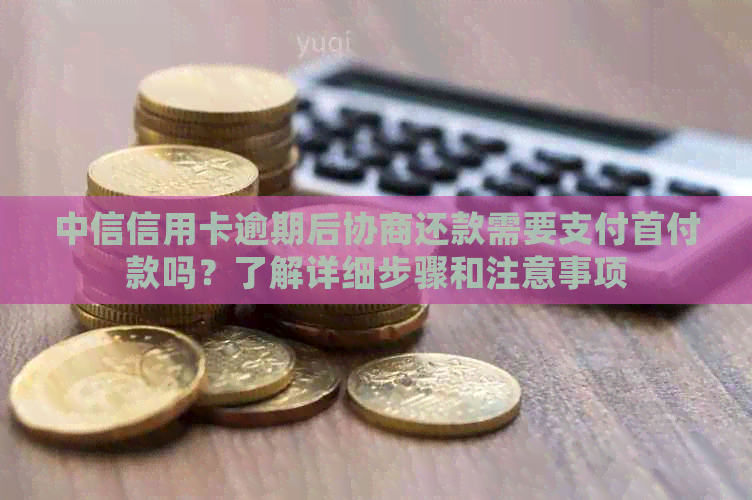 中信信用卡逾期后协商还款需要支付首付款吗？了解详细步骤和注意事项