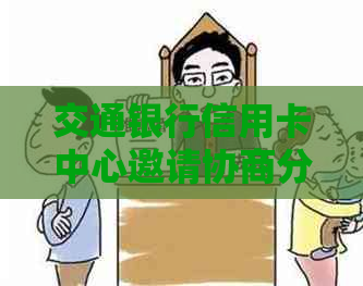 交通银行信用卡中心邀请协商分期付款，如何了解详情和操作？