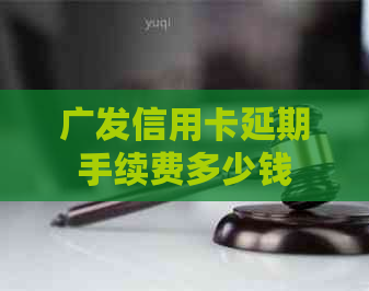 广发信用卡延期手续费多少钱