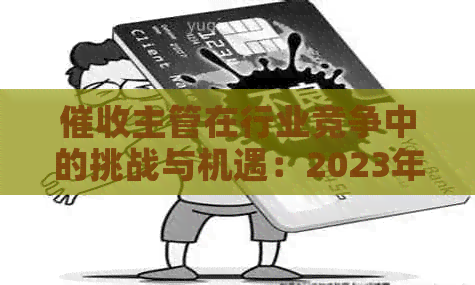 主管在行业竞争中的挑战与机遇：2023年度工作总结与展望