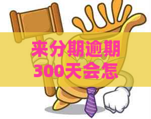 来分期逾期300天会怎样