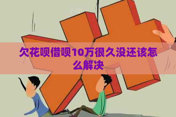 欠花呗借呗10万很久没还该怎么解决