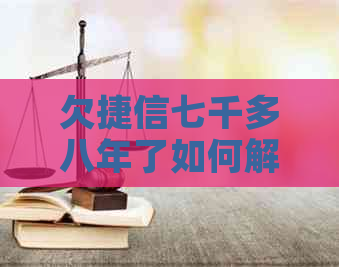 欠捷信七千多八年了如何解决