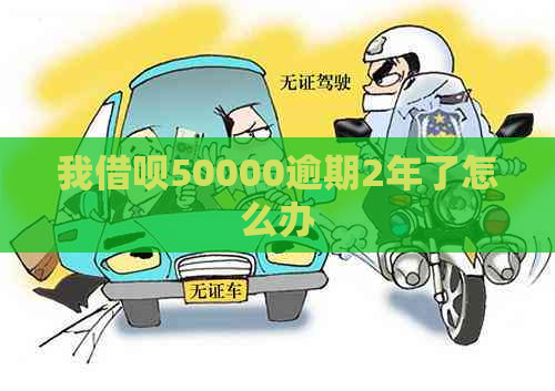 我借呗50000逾期2年了怎么办