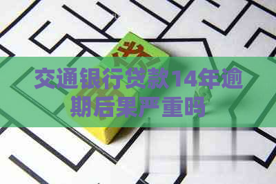 交通银行贷款14年逾期后果严重吗