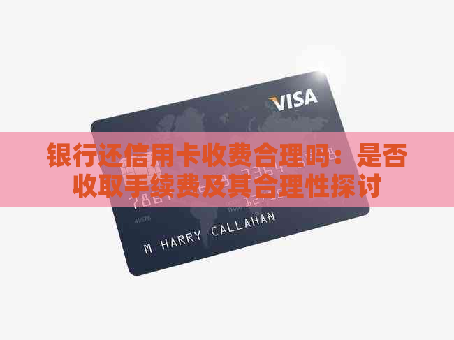 银行还信用卡收费合理吗：是否收取手续费及其合理性探讨