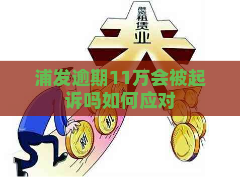 浦发逾期11万会被起诉吗如何应对