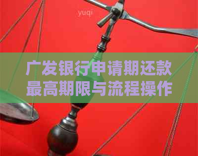 广发银行申请期还款更高期限与流程操作指南