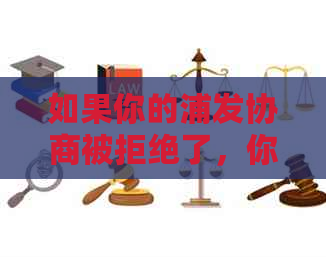 如果你的浦发协商被拒绝了，你应该怎么办？