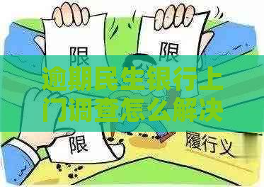 逾期民生银行上门调查怎么解决逾期问题