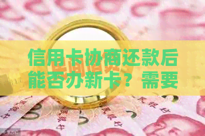 信用卡协商还款后能否办新卡？需要多久？费用是多少？