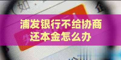 浦发银行不给协商还本金怎么办