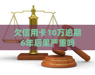 欠信用卡10万逾期6年后果严重吗