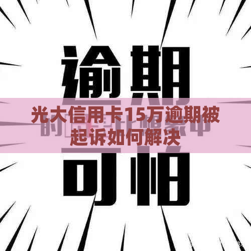 光大信用卡15万逾期被起诉如何解决