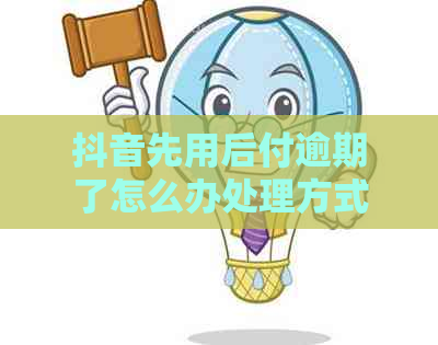 抖音先用后付逾期了怎么办处理方式