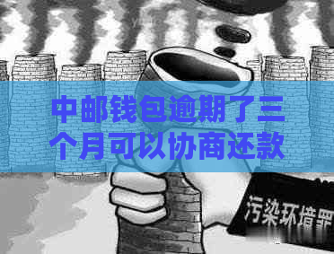 中邮钱包逾期了三个月可以协商还款吗