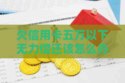 欠信用卡五万以下无力偿还该怎么办