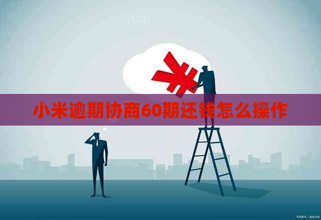 小米逾期协商60期还钱怎么操作