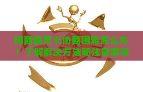 招商信用卡协商困难怎么办？了解解决方法和注意事项！