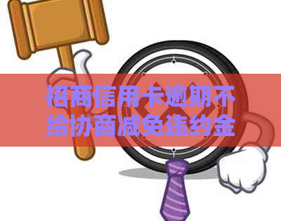 招商信用卡逾期不给协商减免违约金，真的吗？为什么？