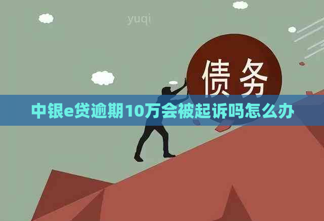 中银e贷逾期10万会被起诉吗怎么办