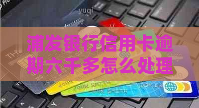 浦发银行信用卡逾期六千多怎么处理