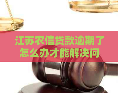 江苏农信贷款逾期了怎么办才能解决问题