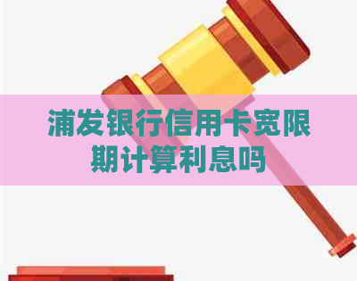 浦发银行信用卡宽限期计算利息吗