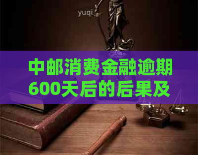 中邮消费金融逾期600天后的后果及解决方法