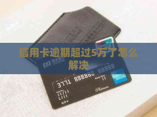 信用卡逾期超过5万了怎么解决