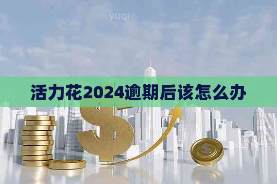 活力花2024逾期后该怎么办