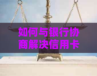 如何与银行协商解决信用卡欠款问题