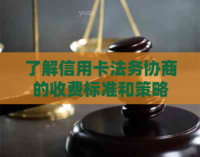 了解信用卡法务协商的收费标准和策略，以避免逾期还款