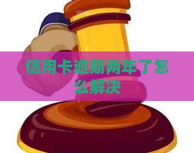 信用卡逾期两年了怎么解决