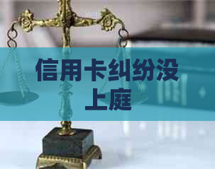 信用卡纠纷没上庭